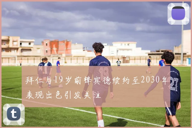 拜仁与19岁前锋宾德续约至2030年表现出色引发关注