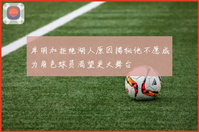 库明加拒绝湖人原因揭秘他不愿成为角色球员渴望更大舞台