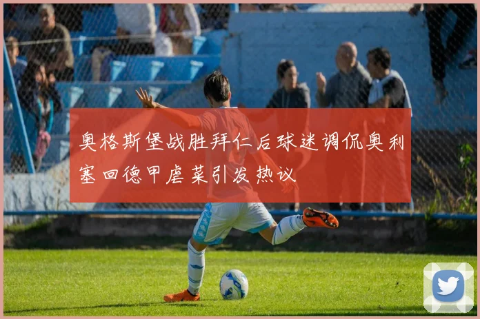 奥格斯堡战胜拜仁后球迷调侃奥利塞回德甲虐菜引发热议