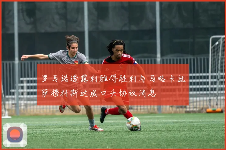 罗马诺透露利雅得胜利与马略卡就萨穆科斯达成口头协议消息