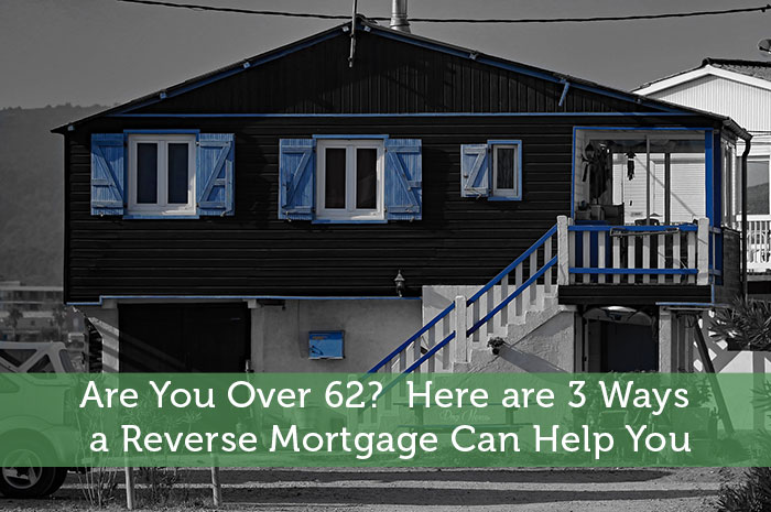 Are You Over 62? Here are 3 Ways a Reverse Mortgage Can Help You