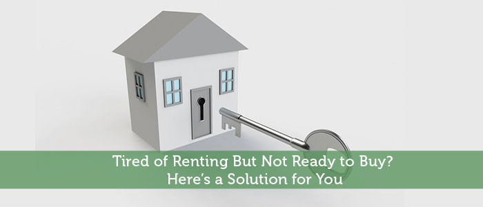Tired of Renting But Not Ready to Buy? Here’s a Solution for You