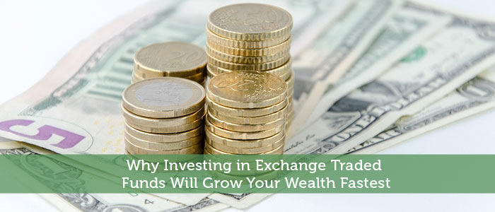 Why Investing in Exchange Traded Funds Will Grow Your Wealth Fastest