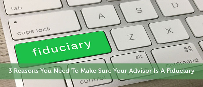 3 Reasons You Need To Make Sure Your Advisor Is A Fiduciary