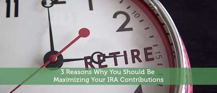 3 Reasons Why You Should Be Maximizing Your IRA Contributions
