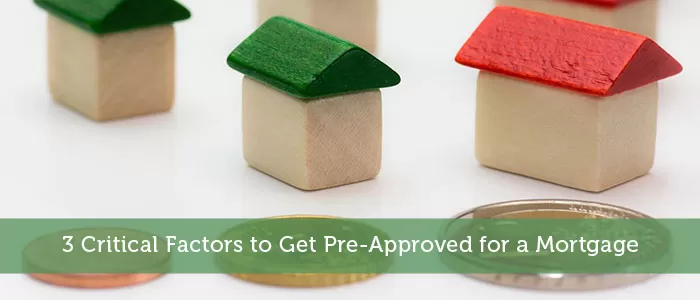 3 Critical Factors to Get Pre-Approved for a Mortgage